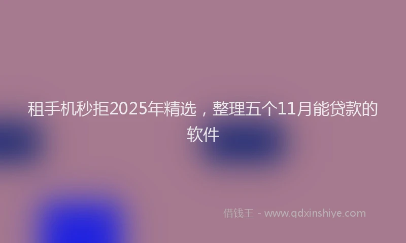 租手机秒拒2025年精选，整理五个11月能贷款的软件