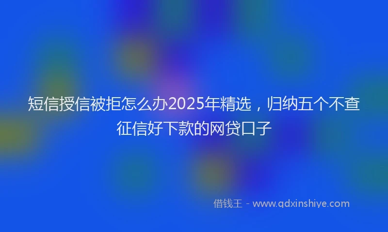 短信授信被拒怎么办2025年精选，归纳五个不查征信好下款的网贷口子