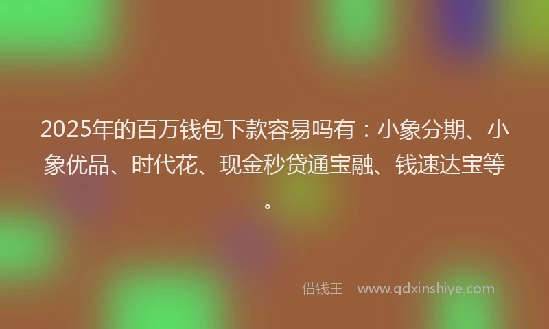 2025年的百万钱包下款容易吗有：小象分期、小象优品、时代花、现金秒贷通宝融、钱速达宝等。