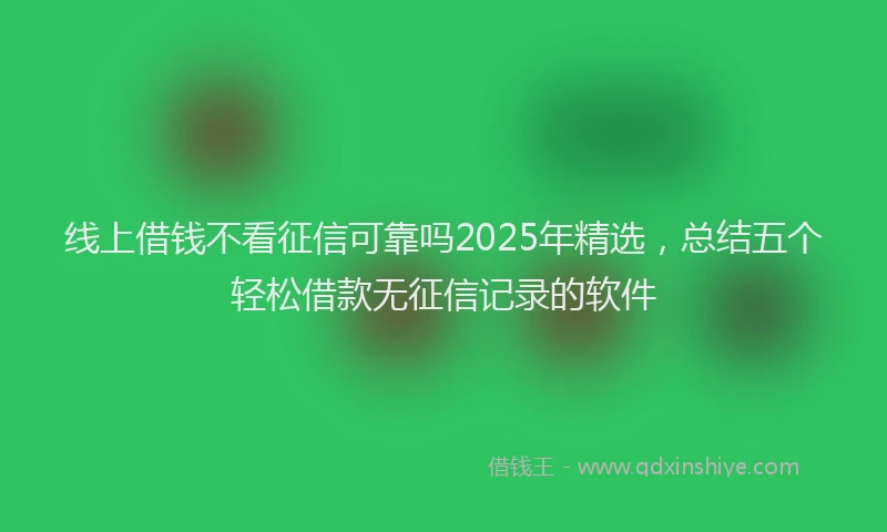 线上借钱不看征信可靠吗2025年精选，总结五个轻松借款无征信记录的软件