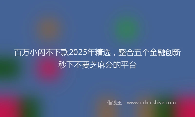 百万小闪不下款2025年精选，整合五个金融创新秒下不要芝麻分的平台