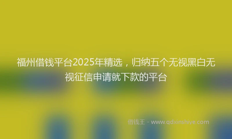 福州借钱平台2025年精选，归纳五个无视黑白无视征信申请就下款的平台