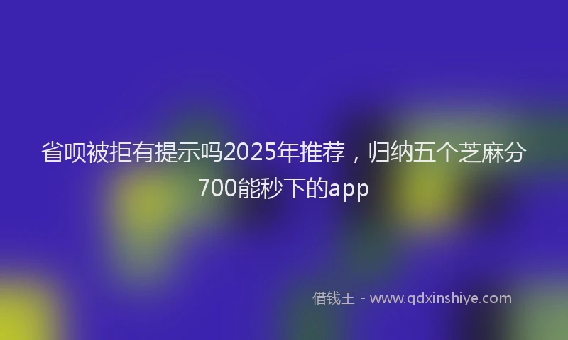 省呗被拒有提示吗2025年推荐，归纳五个芝麻分700能秒下的app