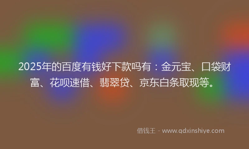 2025年的百度有钱好下款吗有：金元宝、口袋财富、花呗速借、翡翠贷、京东白条取现等。