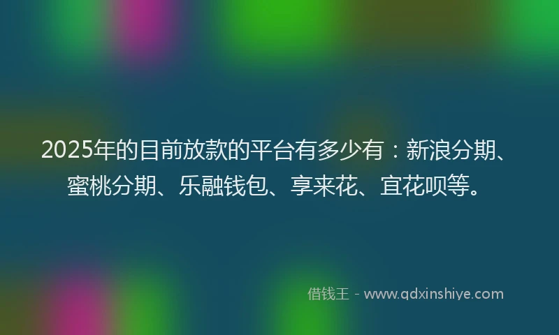 2025年的目前放款的平台有多少有：新浪分期、蜜桃分期、乐融钱包、享来花、宜花呗等。