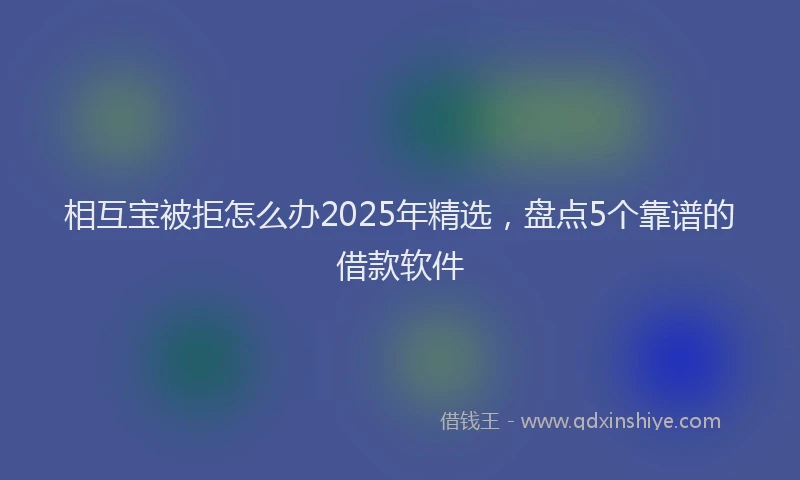 相互宝被拒怎么办2025年精选，盘点5个靠谱的借款软件