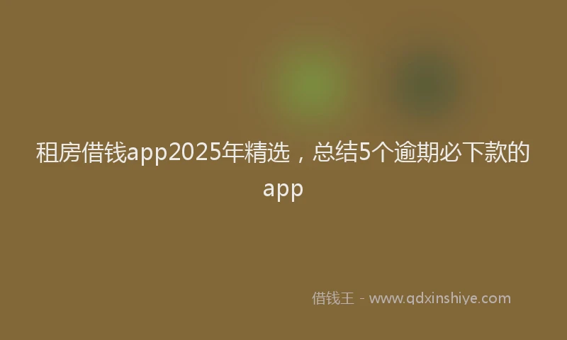 租房借钱app2025年精选，总结5个逾期必下款的app