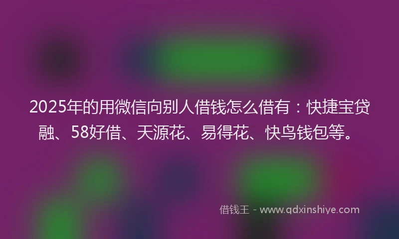 2025年的用微信向别人借钱怎么借有：快捷宝贷融、58好借、天源花、易得花、快鸟钱包等。