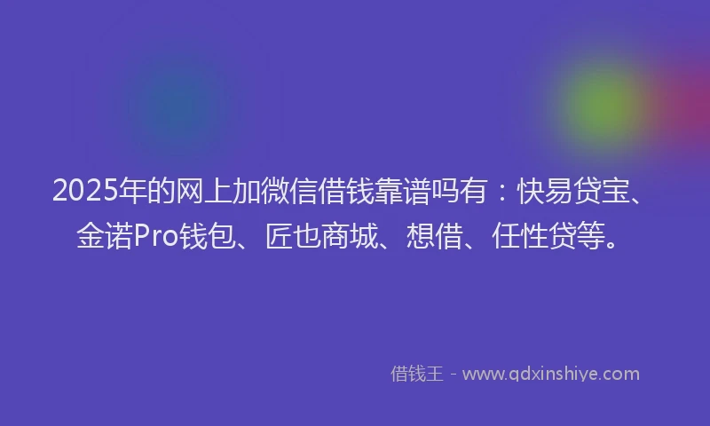 2025年的网上加微信借钱靠谱吗有：快易贷宝、金诺Pro钱包、匠也商城、想借、任性贷等。