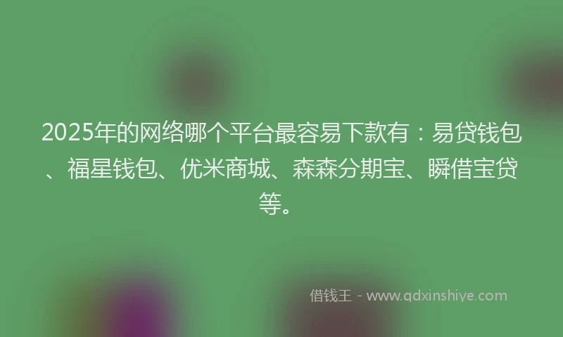 2025年的网络哪个平台最容易下款有：易贷钱包、福星钱包、优米商城、森森分期宝、瞬借宝贷等。