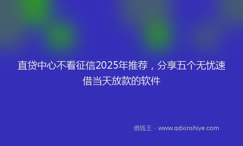 直贷中心不看征信2025年推荐，分享五个无忧速借当天放款的软件