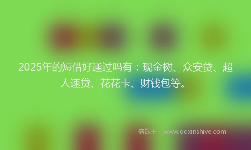 2025年的短借好通过吗有：现金树、众安贷、超人速贷、花花卡、财钱包等。