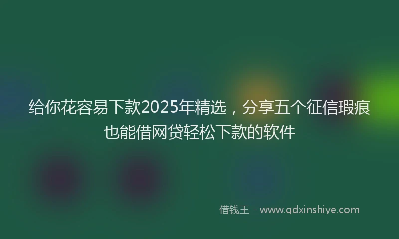 给你花容易下款2025年精选，分享五个征信瑕疵也能借网贷轻松下款的软件
