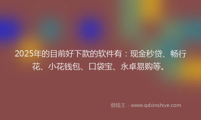 2025年的目前好下款的软件有：现金秒贷、畅行花、小花钱包、口袋宝、永卓易购等。