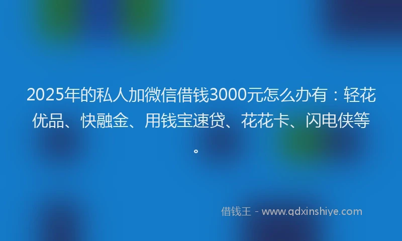 2025年的私人加微信借钱3000元怎么办有：轻花优品、快融金、用钱宝速贷、花花卡、闪电侠等。