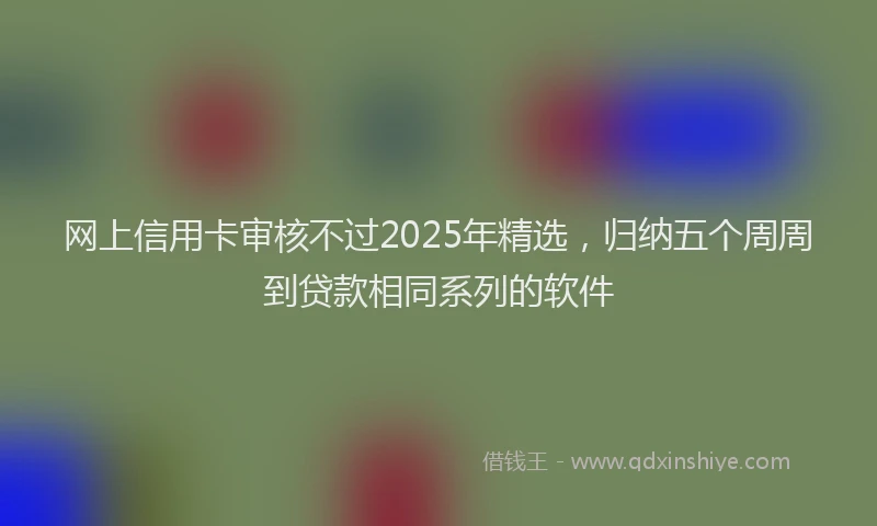 网上信用卡审核不过2025年精选，归纳五个周周到贷款相同系列的软件