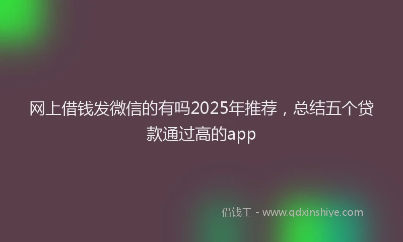 网上借钱发微信的有吗2025年推荐，总结五个贷款通过高的app