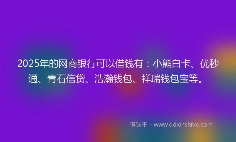 2025年的网商银行可以借钱有：小熊白卡、优秒通、青石信贷、浩瀚钱包、祥瑞钱包宝等。