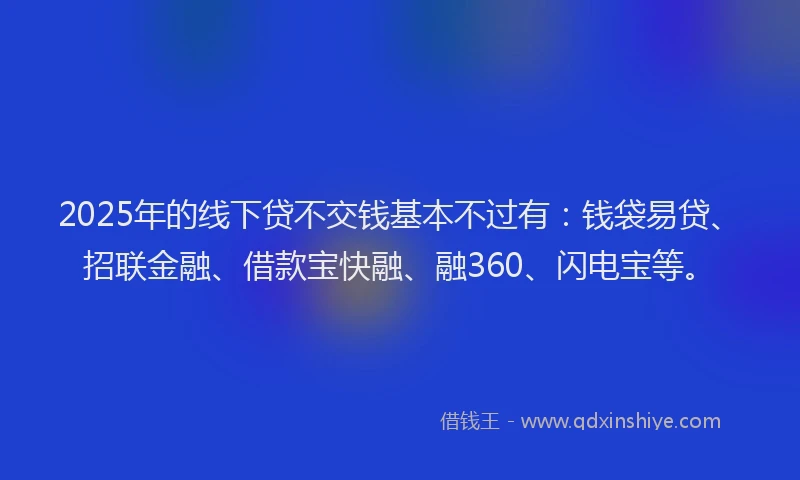 2025年的线下贷不交钱基本不过有：钱袋易贷、招联金融、借款宝快融、融360、闪电宝等。