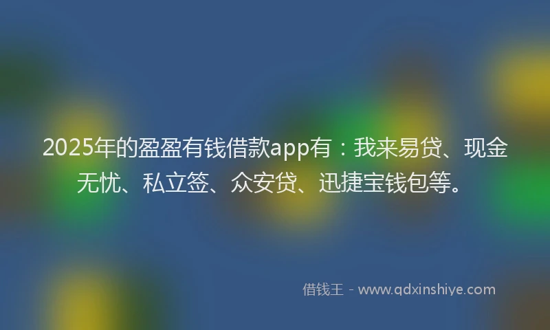 2025年的盈盈有钱借款app有：我来易贷、现金无忧、私立签、众安贷、迅捷宝钱包等。
