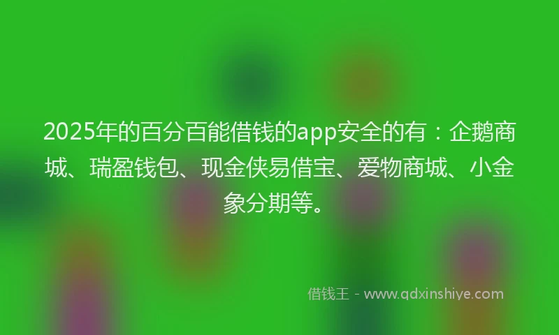 2025年的百分百能借钱的app安全的有：企鹅商城、瑞盈钱包、现金侠易借宝、爱物商城、小金象分期等。