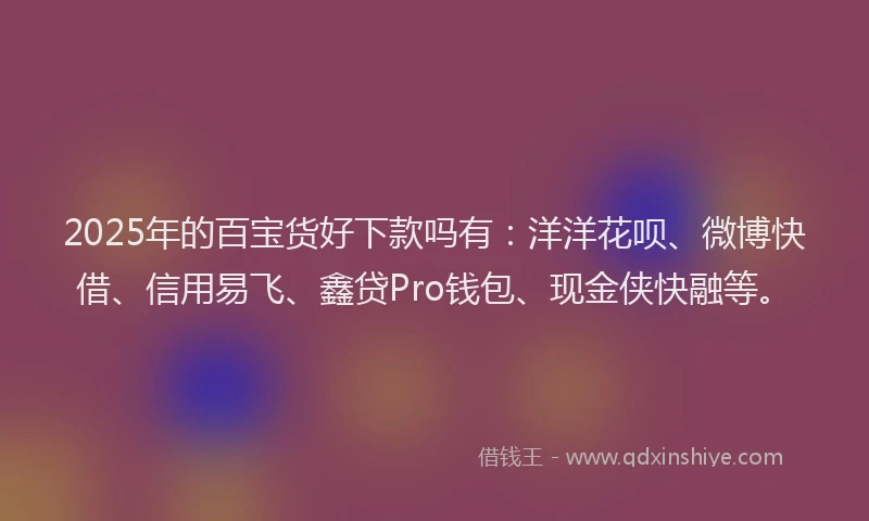 2025年的百宝货好下款吗有：洋洋花呗、微博快借、信用易飞、鑫贷Pro钱包、现金侠快融等。