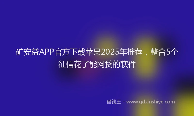 矿安益APP官方下载苹果2025年推荐，整合5个征信花了能网贷的软件