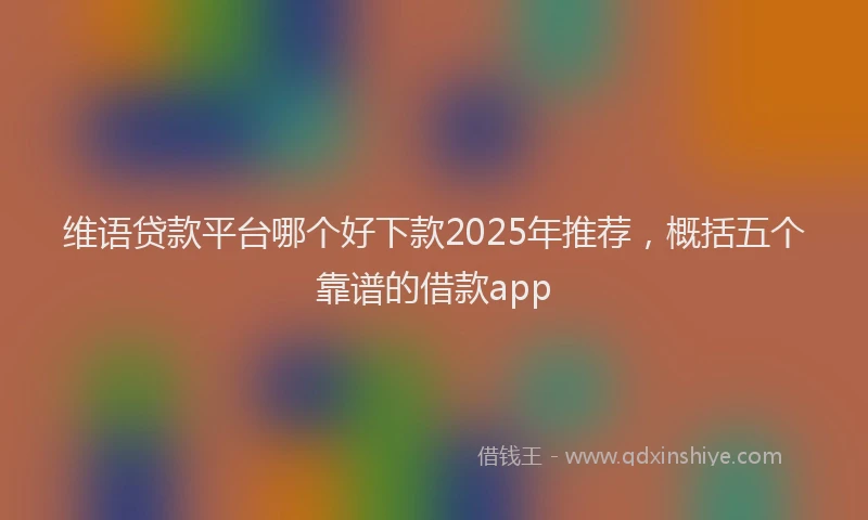 维语贷款平台哪个好下款2025年推荐，概括五个靠谱的借款app