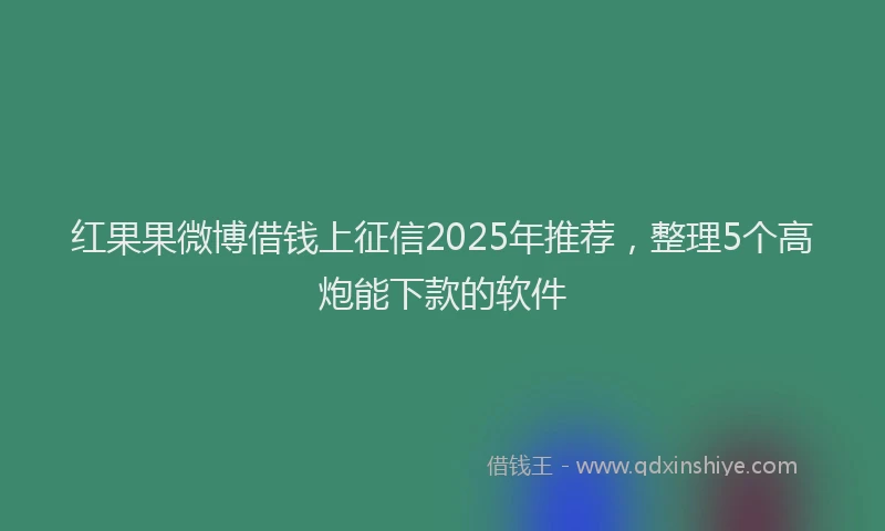 红果果微博借钱上征信2025年推荐，整理5个高炮能下款的软件