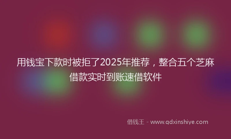 用钱宝下款时被拒了2025年推荐，整合五个芝麻借款实时到账速借软件