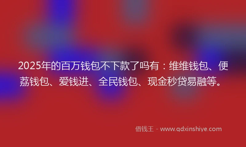 2025年的百万钱包不下款了吗有：维维钱包、便荔钱包、爱钱进、全民钱包、现金秒贷易融等。