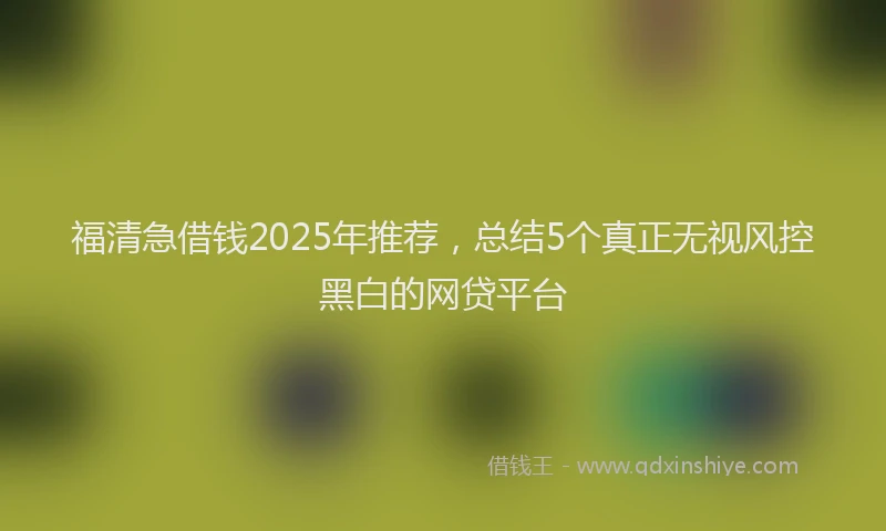 福清急借钱2025年推荐，总结5个真正无视风控黑白的网贷平台