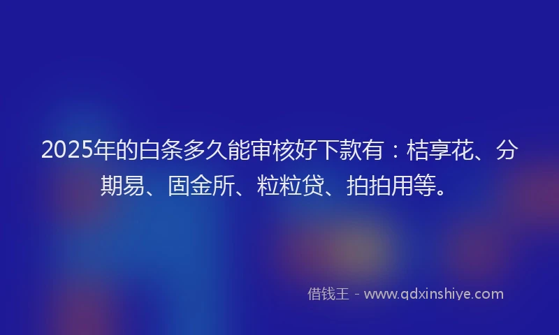 2025年的白条多久能审核好下款有：桔享花、分期易、固金所、粒粒贷、拍拍用等。