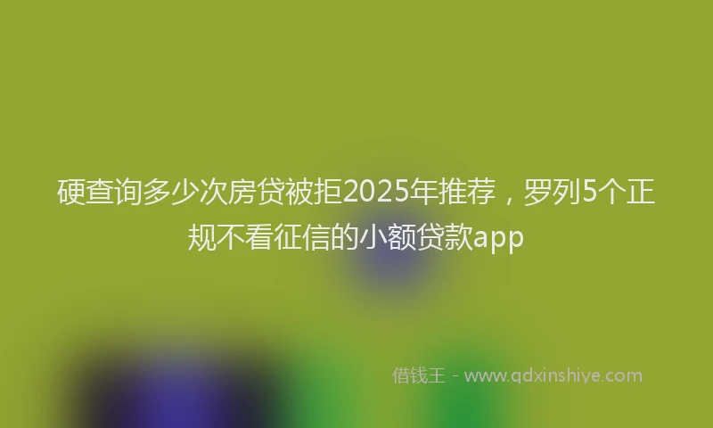 硬查询多少次房贷被拒2025年推荐，罗列5个正规不看征信的小额贷款app