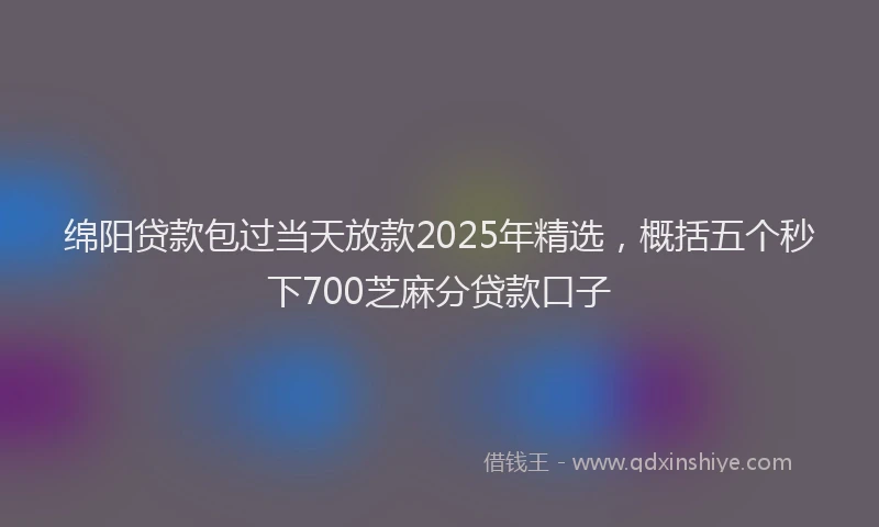 绵阳贷款包过当天放款2025年精选，概括五个秒下700芝麻分贷款口子