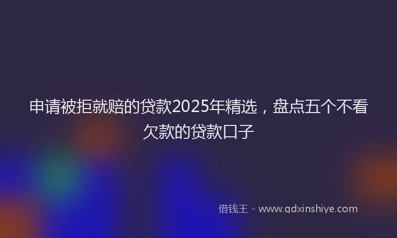 申请被拒就赔的贷款2025年精选，盘点五个不看欠款的贷款口子