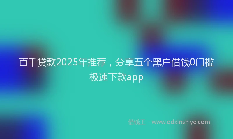百千贷款2025年推荐，分享五个黑户借钱0门槛极速下款app