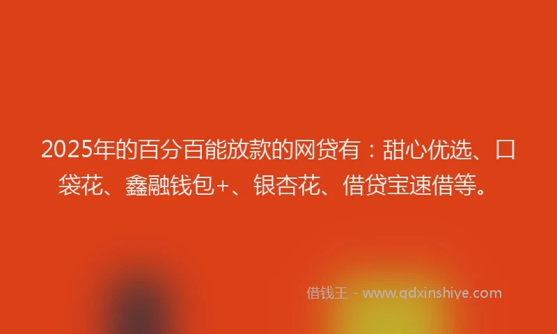 2025年的百分百能放款的网贷有：甜心优选、口袋花、鑫融钱包+、银杏花、借贷宝速借等。
