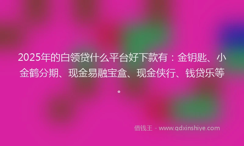 2025年的白领贷什么平台好下款有：金钥匙、小金鹤分期、现金易融宝盒、现金侠行、钱贷乐等。