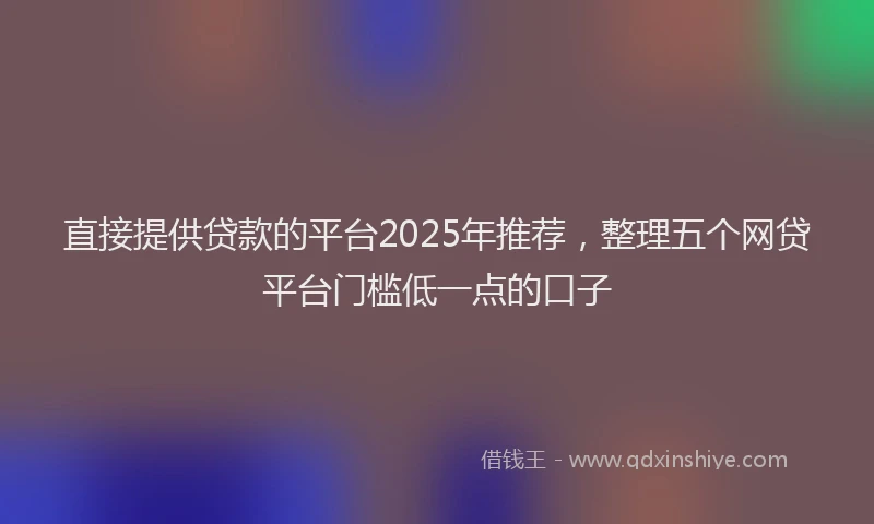 直接提供贷款的平台2025年推荐，整理五个网贷平台门槛低一点的口子
