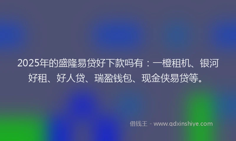 2025年的盛隆易贷好下款吗有：一橙租机、银河好租、好人贷、瑞盈钱包、现金侠易贷等。