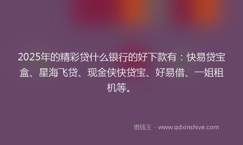 2025年的精彩贷什么银行的好下款有：快易贷宝盒、星海飞贷、现金侠快贷宝、好易借、一姐租机等。