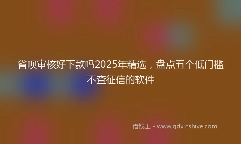省呗审核好下款吗2025年精选，盘点五个低门槛不查征信的软件