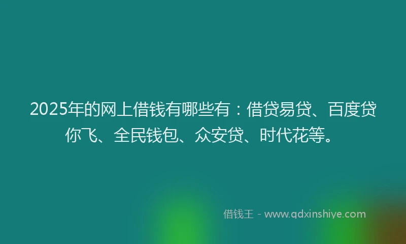 2025年的网上借钱有哪些有：借贷易贷、百度贷你飞、全民钱包、众安贷、时代花等。