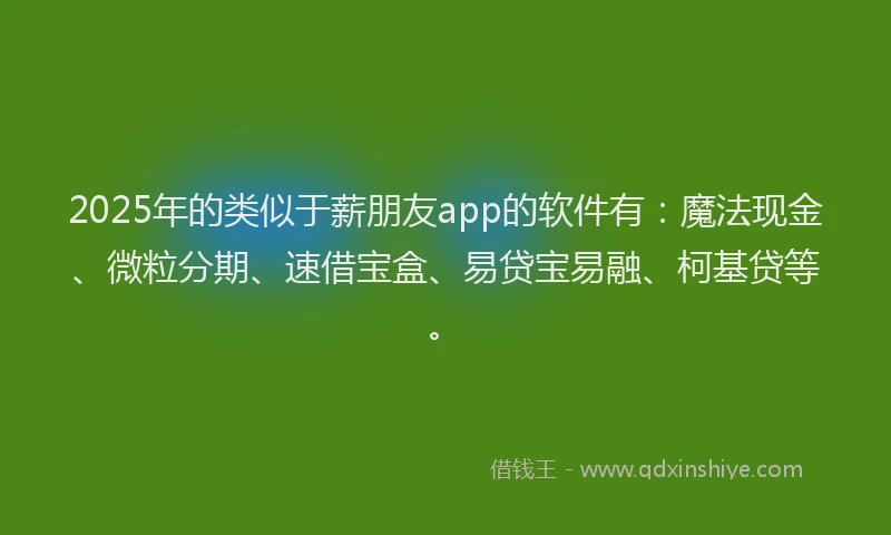 2025年的类似于薪朋友app的软件有：魔法现金、微粒分期、速借宝盒、易贷宝易融、柯基贷等。