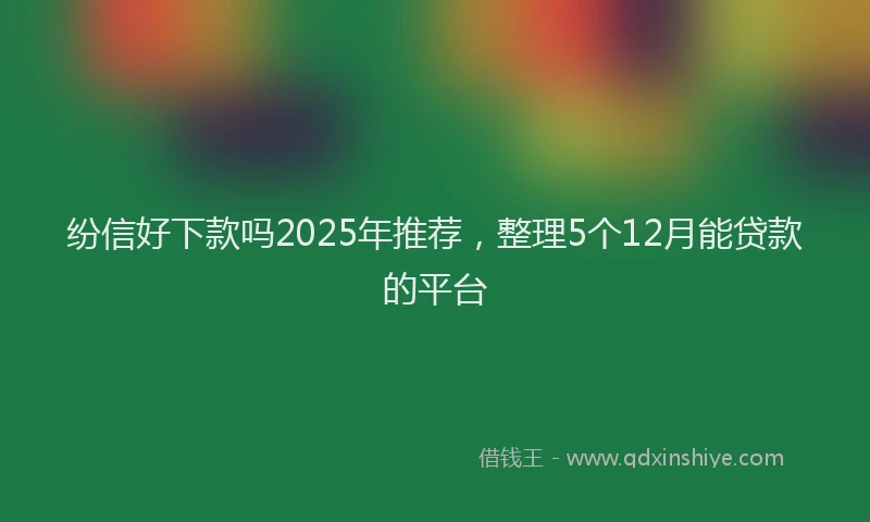 纷信好下款吗2025年推荐，整理5个12月能贷款的平台