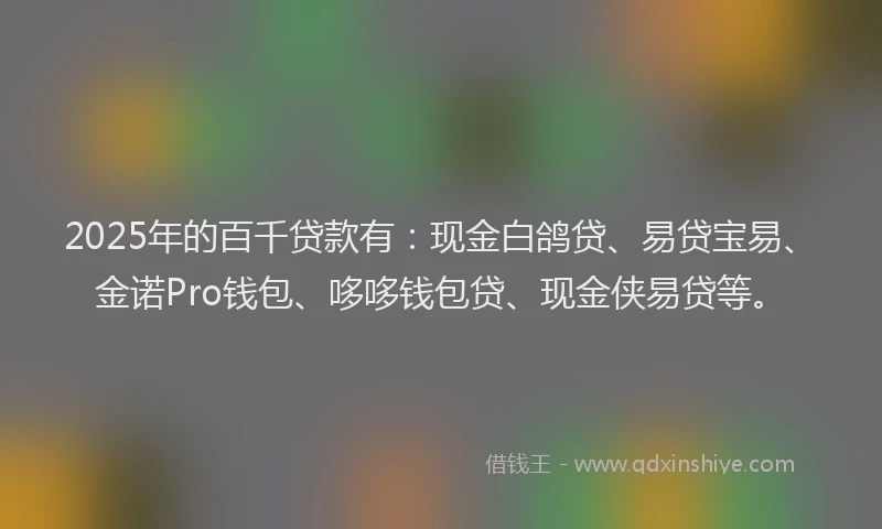 2025年的百千贷款有：现金白鸽贷、易贷宝易、金诺Pro钱包、哆哆钱包贷、现金侠易贷等。
