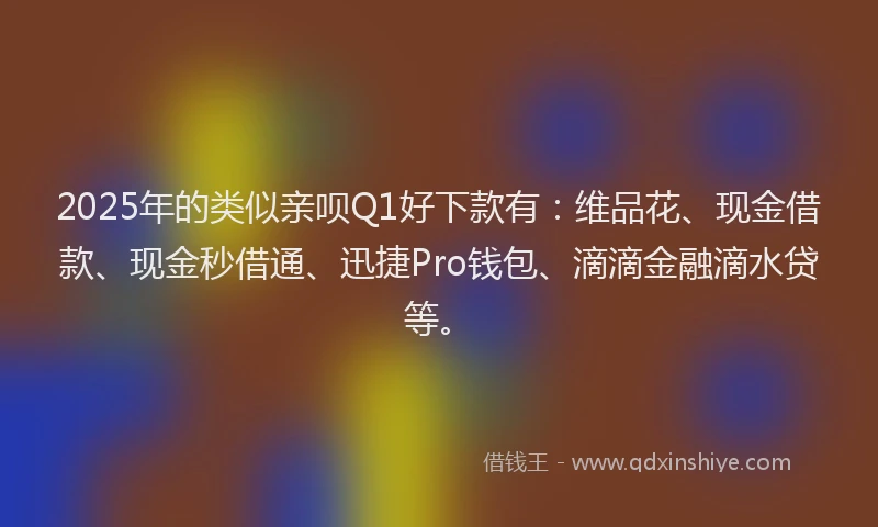 2025年的类似亲呗Q1好下款有：维品花、现金借款、现金秒借通、迅捷Pro钱包、滴滴金融滴水贷等。