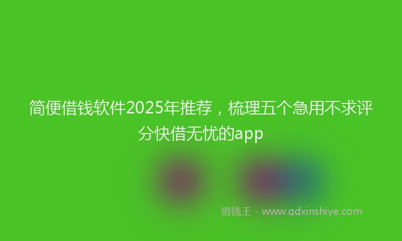 简便借钱软件2025年推荐，梳理五个急用不求评分快借无忧的app