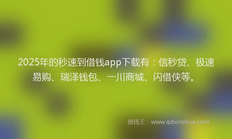 2025年的秒速到借钱app下载有：信秒贷、极速易购、瑞泽钱包、一川商城、闪借侠等。
